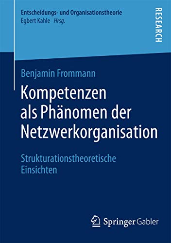 Kompetenzen als Phänomen der Netzwerkorganisation: Strukturationstheoretische Einsichten (Entscheidungs- und Organisationstheorie)