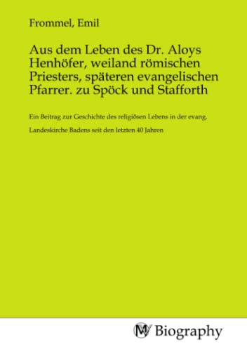 Aus dem Leben des Dr. Aloys Henhöfer, weiland römischen Priesters, späteren evangelischen Pfarrer. zu Spöck und Stafforth: Ein Beitrag zur Geschichte ... Badens seit den letzten 40 Jahren von MV-Biography
