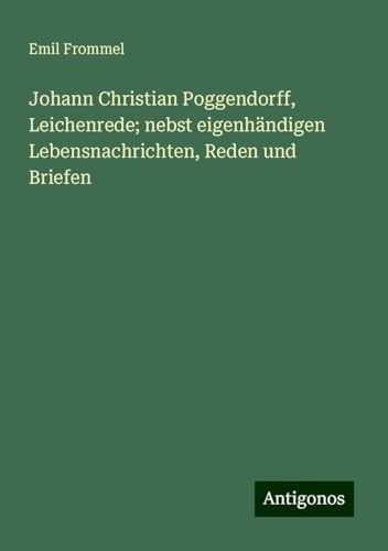 Johann Christian Poggendorff, Leichenrede; nebst eigenhändigen Lebensnachrichten, Reden und Briefen von Antigonos Verlag