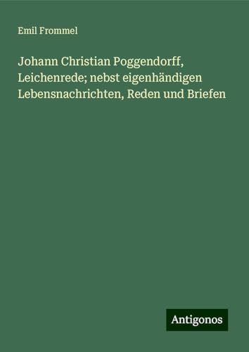 Johann Christian Poggendorff, Leichenrede; nebst eigenhändigen Lebensnachrichten, Reden und Briefen von Antigonos Verlag