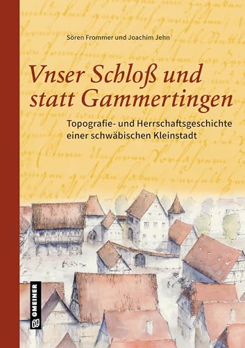 Unser Schloß und statt Gammertingen: Topografie- und Herrschaftsgeschichte einer schwäbischen Kleinstadt Unser Schloß und statt Gammertingen: Topografie- und Herrschaftsgeschichte einer schwäbischen Kleinstadt
