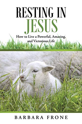 Resting in Jesus: How to Live a Powerful, Amazing, and Victorious Life