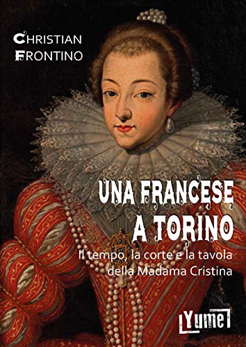 Una francese a Torino. Il tempo, la corte e la tavola della madama Cristina (Historia) von Yume