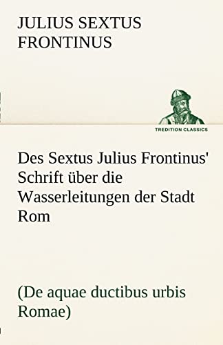 Des Sextus Julius Frontinus' Schrift über die Wasserleitungen der Stadt Rom: (De aquae ductibus urbis Romae) (TREDITION CLASSICS) von tredition