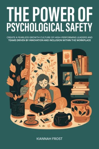 The Power of Psychological Safety: Create a Fearless Growth Culture of High-Performing Leaders and Teams Driven by Innovation and Inclusion Within the Workplace