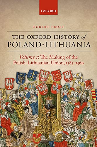The Oxford History of Poland-Lithuania.Vol.1: Volume I: The Making of the Polish-Lithuanian Union, 1385-1569 The Oxford History of Poland-Lithuania.Vol.1: Volume I: The Making of the Polish-Lithuanian Union, 1385-1569