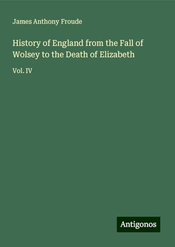 History of England from the Fall of Wolsey to the Death of Elizabeth: Vol. IV History of England from the Fall of Wolsey to the Death of Elizabeth: Vol. IV von Antigonos Verlag