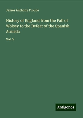 History of England from the Fall of Wolsey to the Defeat of the Spanish Armada: Vol. V History of England from the Fall of Wolsey to the Defeat of the Spanish Armada: Vol. V von Antigonos Verlag