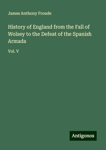History of England from the Fall of Wolsey to the Defeat of the Spanish Armada: Vol. V History of England from the Fall of Wolsey to the Defeat of the Spanish Armada: Vol. V von Antigonos Verlag