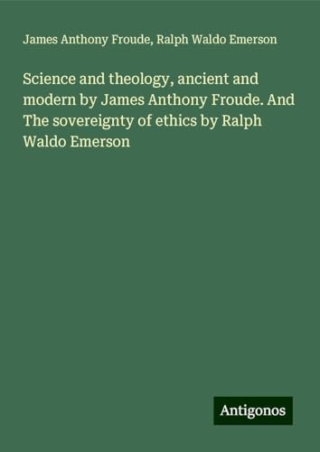 Science and theology, ancient and modern by James Anthony Froude. And The sovereignty of ethics by Ralph Waldo Emerson Science and theology, ancient and modern by James Anthony Froude. And The sovereignty of ethics by Ralph Waldo Emerson von Antigonos Verlag