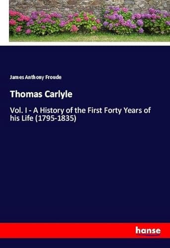 Thomas Carlyle: Vol. I - A History of the First Forty Years of his Life (1795-1835) von hansebooks
