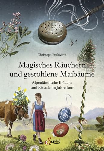Magisches Räuchern und gestohlene Maibäume: Alpenländische Bräuche und Rituale im Jahreslauf von Servus