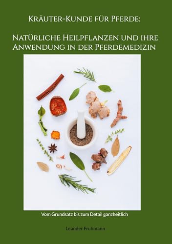 Kräuter-Kunde für Pferde: Natürliche Heilpflanzen und ihre Anwendung in der Pferdemedizin: Vom Grundsatz bis zum Detail ganzheitlich