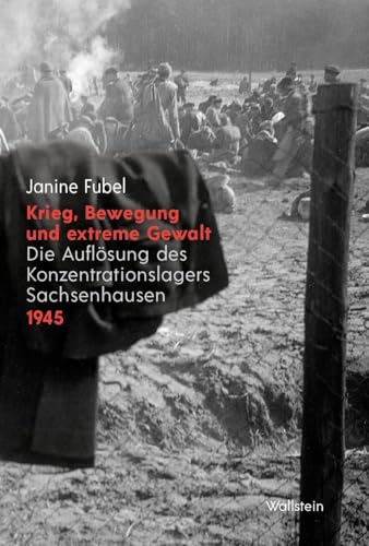 Krieg, Bewegung und extreme Gewalt: Die Auflösung des Konzentrationslagers Sachsenhausen 1945 von Wallstein Verlag