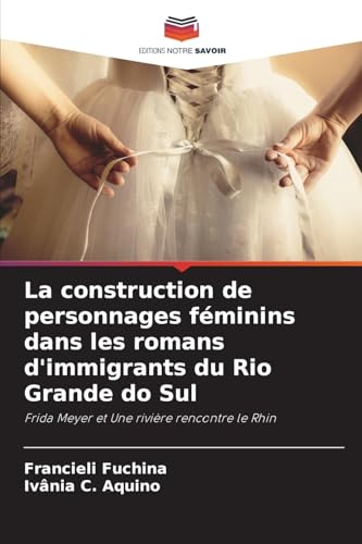 La construction de personnages féminins dans les romans d'immigrants du Rio Grande do Sul: Frida Meyer et Une rivière rencontre le Rhin von Editions Notre Savoir