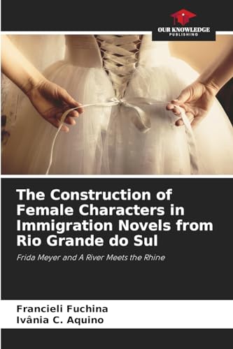 The Construction of Female Characters in Immigration Novels from Rio Grande do Sul: Frida Meyer and A River Meets the Rhine von Our Knowledge Publishing