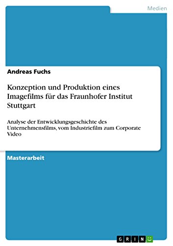 Konzeption und Produktion eines Imagefilms für das Fraunhofer Institut Stuttgart: Analyse der Entwicklungsgeschichte des Unternehmensfilms, vom Industriefilm zum Corporate Video Konzeption und Produktion eines Imagefilms für das Fraunhofer Institut Stuttgart: Analyse der Entwicklungsgeschichte des Unternehmensfilms, vom Industriefilm zum Corporate Video