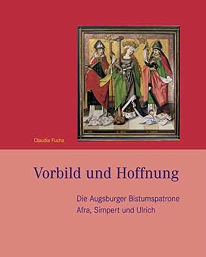 Vorbild und Hoffnung. Die Augsburger Bistumspatrone Afra, Simpert und Ulrich.