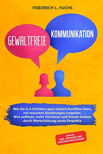Gewaltfreie Kommunikation: Wie Sie in 4 Schritten ganz einfach Konflikte lösen, mit toxischen Beziehungen umgehen, Wut auflösen, mehr Vertrauen und Freude erleben durch Wertschätzung sowie Empathie von Independently Published