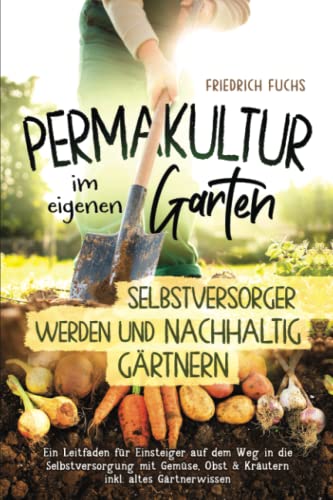 Permakultur im eigenen Garten - Selbstversorger werden und nachhaltig Gärtnern.: Ein Leitfaden für Einsteiger auf dem Weg in die Selbstversorgung mit Gemüse, Obst & Kräutern inkl. altes Gärtnerwissen von Independently published