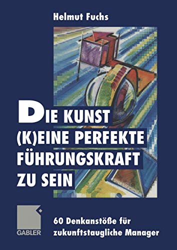 Die Kunst, (k)eine perfekte Führungskraft zu sein: 60 Denkanstöße für zukunftstaugliche Manager