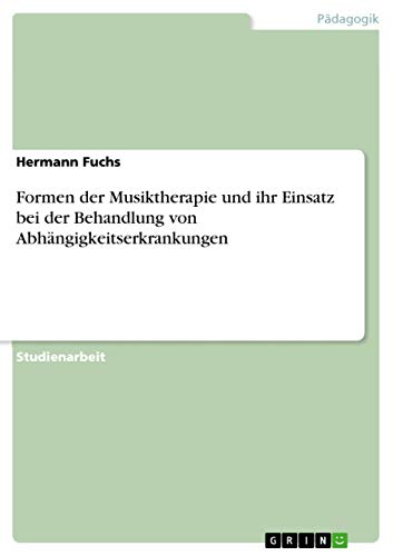 Formen der Musiktherapie und ihr Einsatz bei der Behandlung von Abhängigkeitserkrankungen von Grin Verlag