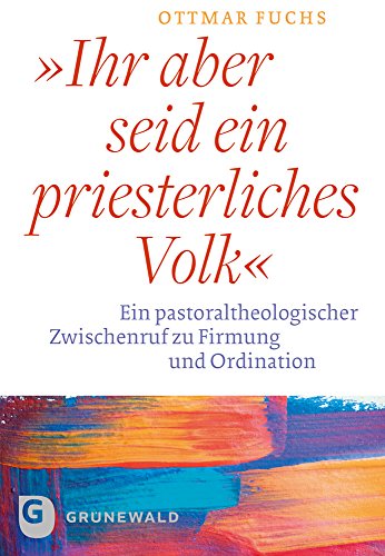 Ihr aber seid ein priesterliches Volk: Ein pastoraltheologischer Zwischenruf zu Firmung und Ordination