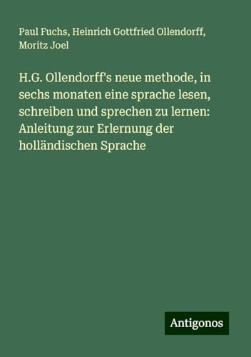 H.G. Ollendorff's neue methode, in sechs monaten eine sprache lesen, schreiben und sprechen zu lernen: Anleitung zur Erlernung der holländischen Sprache von Antigonos Verlag