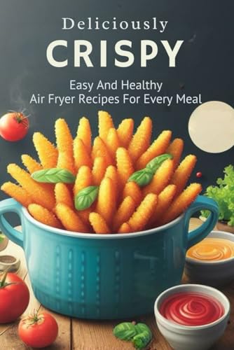 Deliciously Crispy: Easy And Healthy Air Fryer Recipes For Every Meal von Independently published