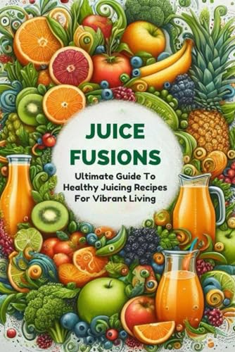 Juice Fusions: Ultimate Guide To Healthy Juicing Recipes For Vibrant Living von Independently published
