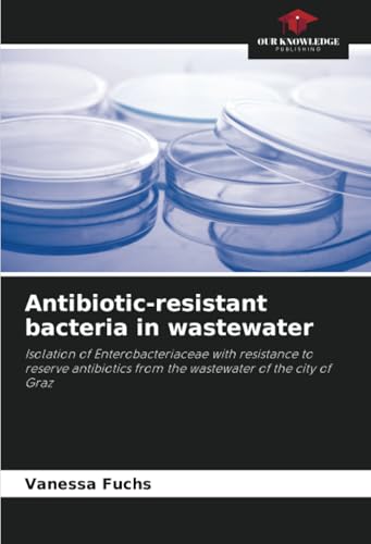 Antibiotic-resistant bacteria in wastewater: Isolation of Enterobacteriaceae with resistance to reserve antibiotics from the wastewater of the city of Graz von Our Knowledge Publishing