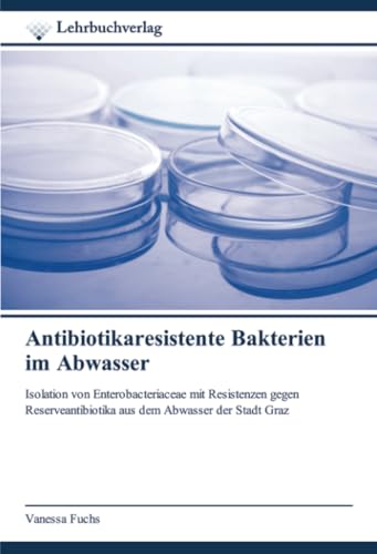 Antibiotikaresistente Bakterien im Abwasser: Isolation von Enterobacteriaceae mit Resistenzen gegen Reserveantibiotika aus dem Abwasser der Stadt Graz von Lehrbuchverlag