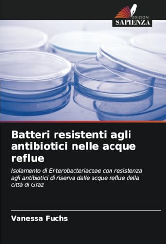 Batteri resistenti agli antibiotici nelle acque reflue: Isolamento di Enterobacteriaceae con resistenza agli antibiotici di riserva dalle acque reflue della città di Graz von Edizioni Sapienza