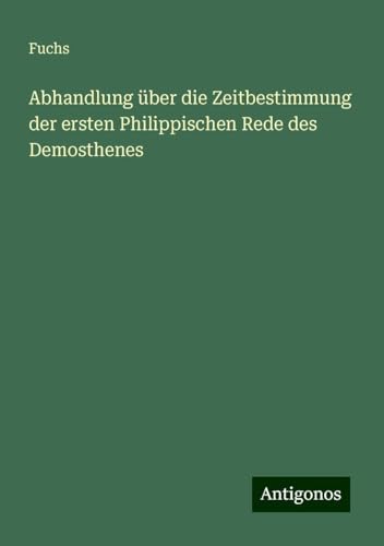 Abhandlung über die Zeitbestimmung der ersten Philippischen Rede des Demosthenes von Antigonos Verlag