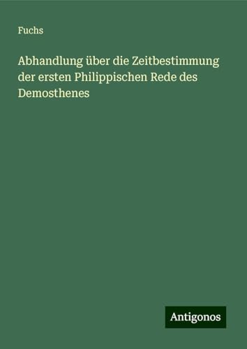 Abhandlung über die Zeitbestimmung der ersten Philippischen Rede des Demosthenes von Antigonos Verlag