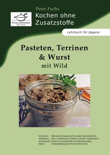Pasteten, Terrinen und Wurst mit Wild: Kochen ohne Zusatzstoffe: Kochen ohne Zusatzstoffe. Lehrbuch für Jägerei. Private Kochschule Peter Fuchs