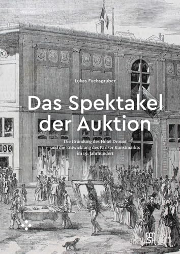 Das Spektakel der Auktion: Die Gründung des Hôtel Drouot und die Entwicklung des Pariser Kunstmarkts im 19. Jahrhundert (PASSAGES) Das Spektakel der Auktion: Die Gründung des Hôtel Drouot und die Entwicklung des Pariser Kunstmarkts im 19. Jahrhundert (PASSAGES)