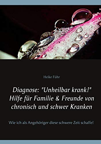 Diagnose: "Unheilbar krank!" Hilfe für Familie & Freunde von chronisch und schwer Kranken: Wie ich als Angehöriger diese schwere Zeit schaffe Diagnose: "Unheilbar krank!" Hilfe für Familie & Freunde von chronisch und schwer Kranken: Wie ich als Angehöriger diese schwere Zeit schaffe