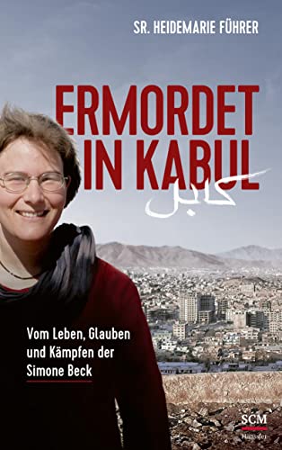 Ermordet in Kabul: Vom Leben, Glauben und Kämpfen der Simone Beck