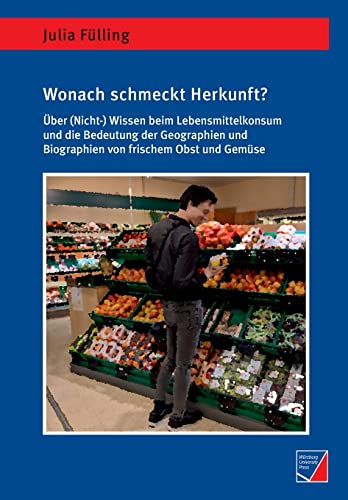 Wonach schmeckt Herkunft?: Über (Nicht-)Wissen beim Lebensmittelkonsum und die Bedeutung der Geographien und Biographien von frischem Obst und Gemüse (Geographische Handelsforschung) von Würzburg University Press
