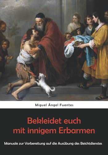 Bekleidet euch mit innigem Erbarmen: Manuale zur Vorbereitung auf die Ausübung des Beichtdienstes Bekleidet euch mit innigem Erbarmen: Manuale zur Vorbereitung auf die Ausübung des Beichtdienstes