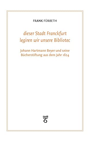 "dieser Stadt Franckfurt legiren wir unsere Bibliotec": Johann Hartmann Beyer und seine Bücherstiftung aus dem Jahr 1624 (Frankfurter Bibliotheksschriften) von Klostermann, Vittorio