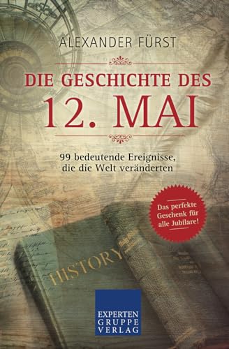 Die Geschichte des 12. Mai - 99 bedeutende Ereignisse, die die Welt veränderten: Das perfekte Geschenk für alle Jubilare (Historische Ereignisse des Tages, Band 72) von Expertengruppe Verlag