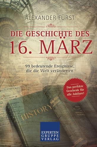 Die Geschichte des 16. März - 99 bedeutende Ereignisse, die die Welt veränderten: Das perfekte Geschenk für alle Jubilare (Historische Ereignisse des Tages, Band 46) von Expertengruppe Verlag