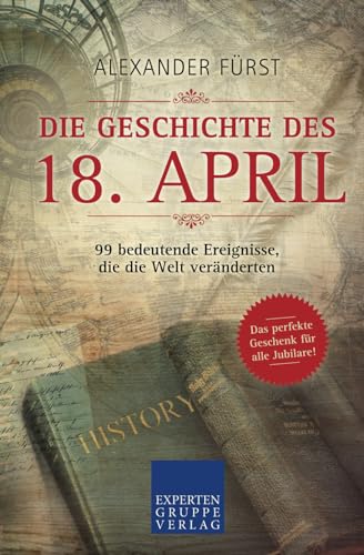 Die Geschichte des 18. April - 99 bedeutende Ereignisse, die die Welt veränderten: Das perfekte Geschenk für alle Jubilare (Historische Ereignisse des Tages, Band 18) von Expertengruppe Verlag