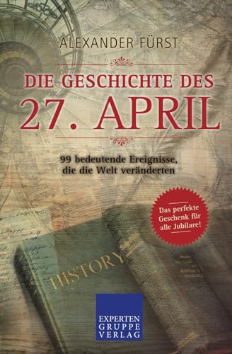 Die Geschichte des 27. April - 99 bedeutende Ereignisse, die die Welt veränderten: Das perfekte Geschenk für alle Jubilare (Historische Ereignisse des Tages, Band 27)