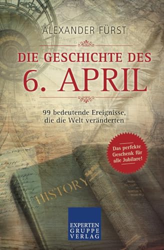Die Geschichte des 6. April - 99 bedeutende Ereignisse, die die Welt veränderten: Das perfekte Geschenk für alle Jubilare (Historische Ereignisse des Tages, Band 6)