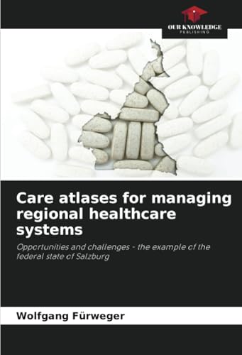Care atlases for managing regional healthcare systems: Opportunities and challenges - the example of the federal state of Salzburg von Our Knowledge Publishing