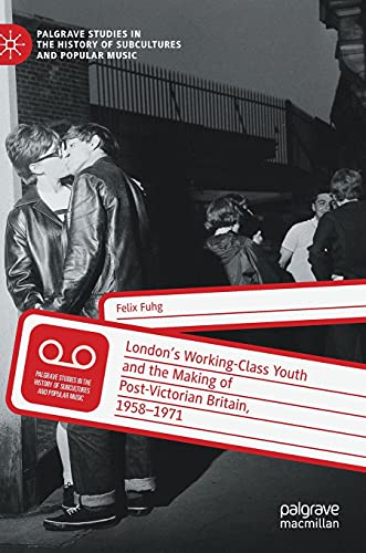 London’s Working-Class Youth and the Making of Post-Victorian Britain, 1958–1971 (Palgrave Studies in the History of Subcultures and Popular Music)