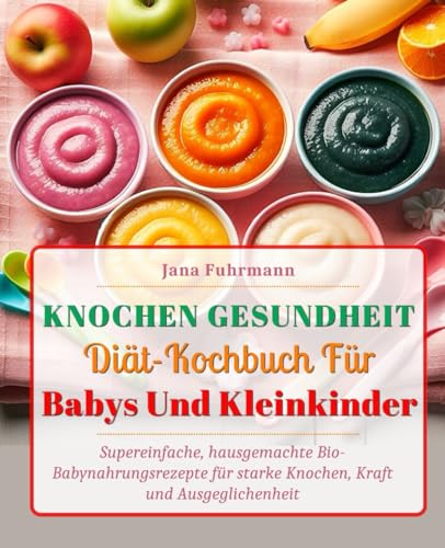 Knochen Gesundheit-Diät-Kochbuch Für Babys Und Kleinkinder: Supereinfache, hausgemachte Bio-Babynahrungsrezepte für starke Knochen, Kraft und Ausgeglichenheit